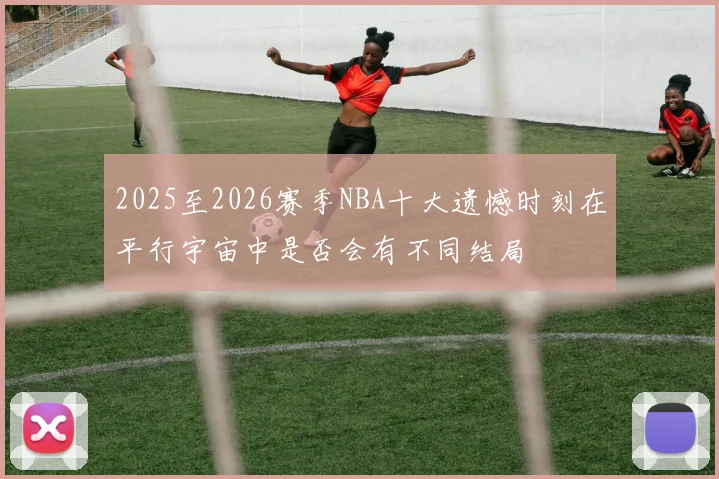 2025至2026赛季NBA十大遗憾时刻在平行宇宙中是否会有不同结局