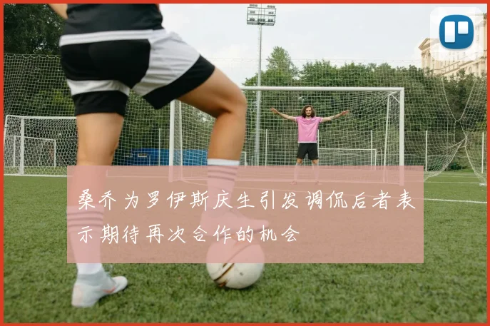桑乔为罗伊斯庆生引发调侃后者表示期待再次合作的机会