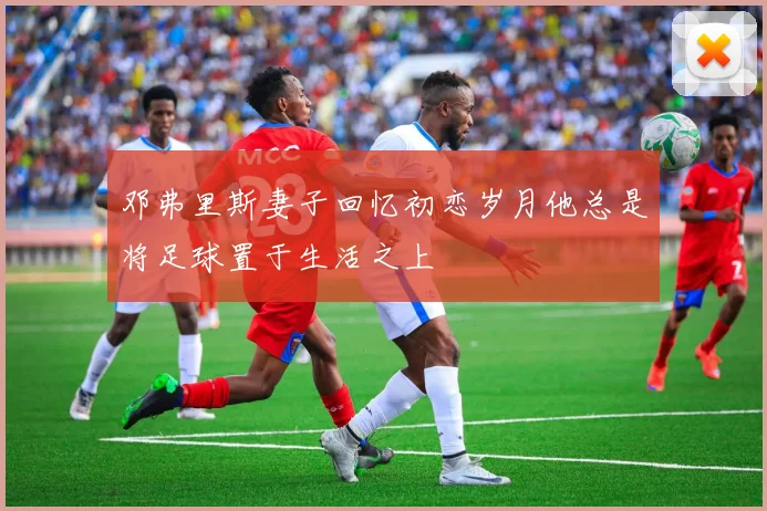 邓弗里斯妻子回忆初恋岁月他总是将足球置于生活之上