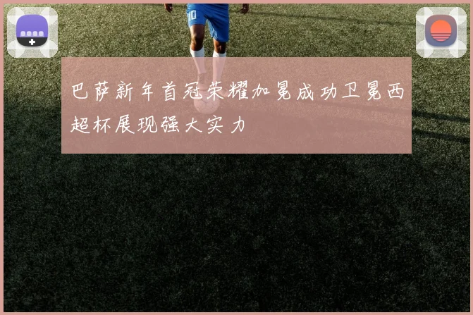 巴萨新年首冠荣耀加冕成功卫冕西超杯展现强大实力