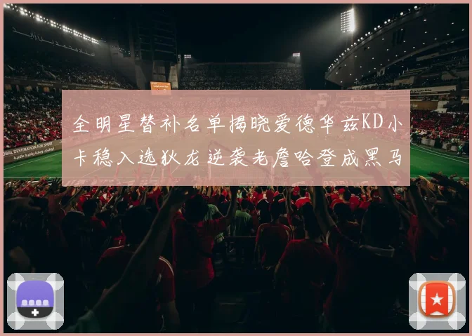 全明星替补名单揭晓爱德华兹KD小卡稳入选狄龙逆袭老詹哈登成黑马