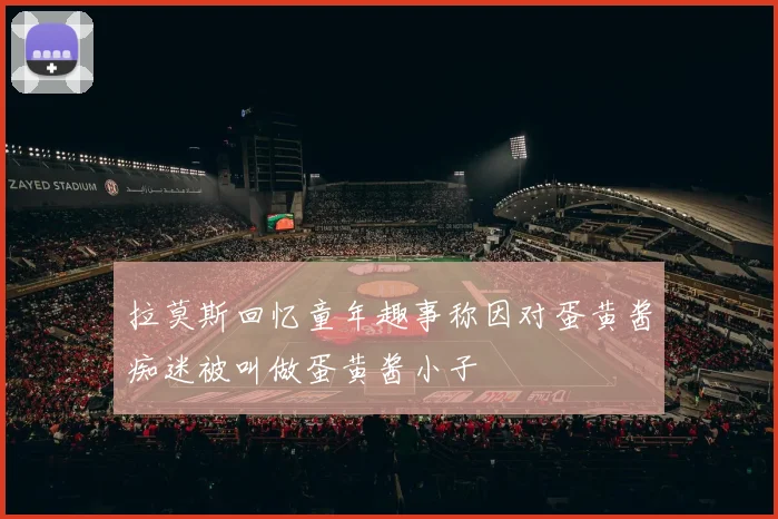 拉莫斯回忆童年趣事称因对蛋黄酱痴迷被叫做蛋黄酱小子
