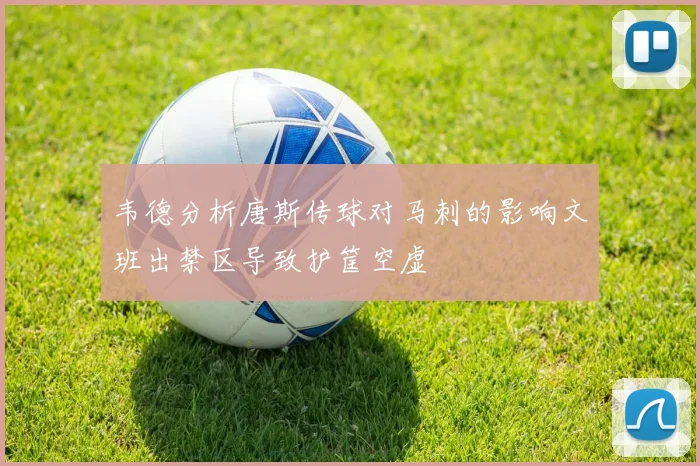 韦德分析唐斯传球对马刺的影响文班出禁区导致护筐空虚