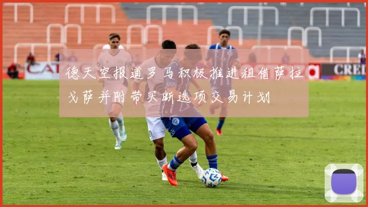 德天空报道罗马积极推进租借萨拉戈萨并附带买断选项交易计划