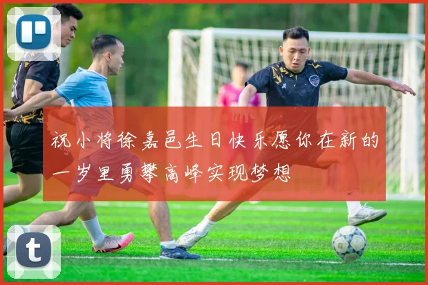 祝小将徐嘉邑生日快乐愿你在新的一岁里勇攀高峰实现梦想