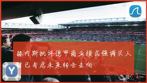 赫内斯批评德甲商业模式强调买人时已考虑未来转会去向