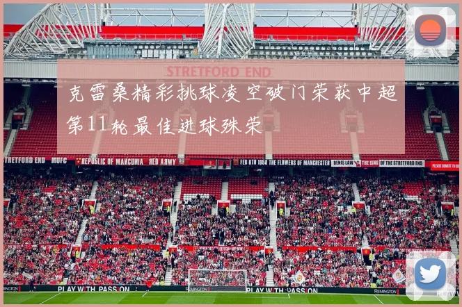 克雷桑精彩挑球凌空破门荣获中超第11轮最佳进球殊荣