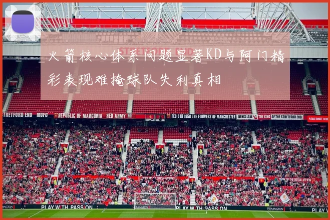 火箭核心体系问题显著KD与阿门精彩表现难掩球队失利真相