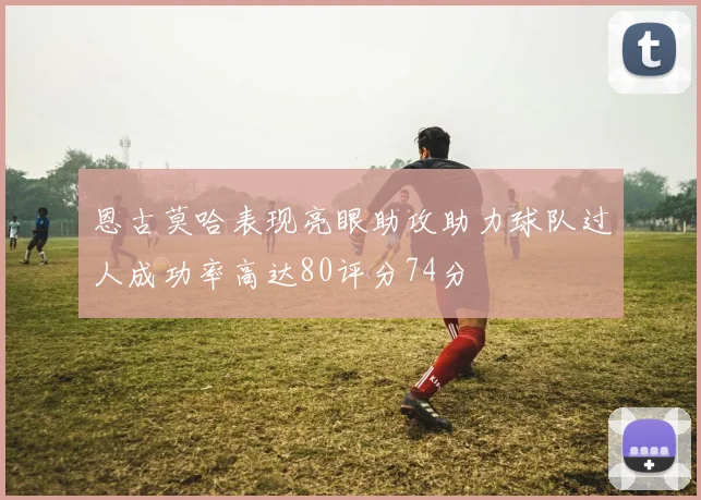 恩古莫哈表现亮眼助攻助力球队过人成功率高达80评分74分